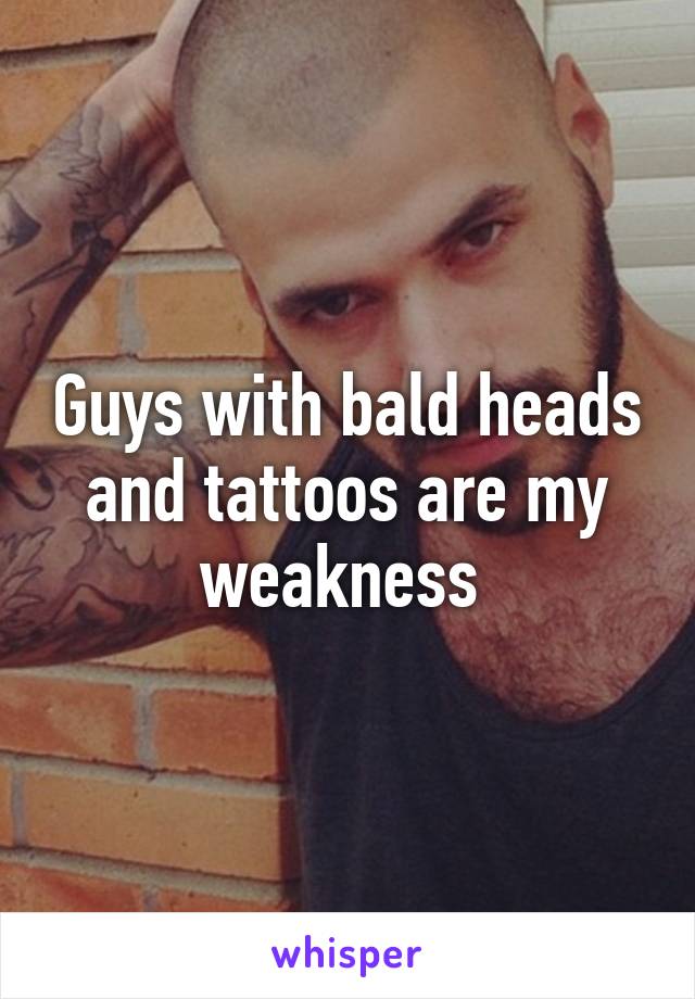 Guys with bald heads and tattoos are my weakness 
