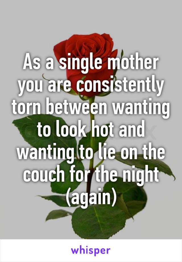As a single mother you are consistently torn between wanting to look hot and wanting to lie on the couch for the night (again)