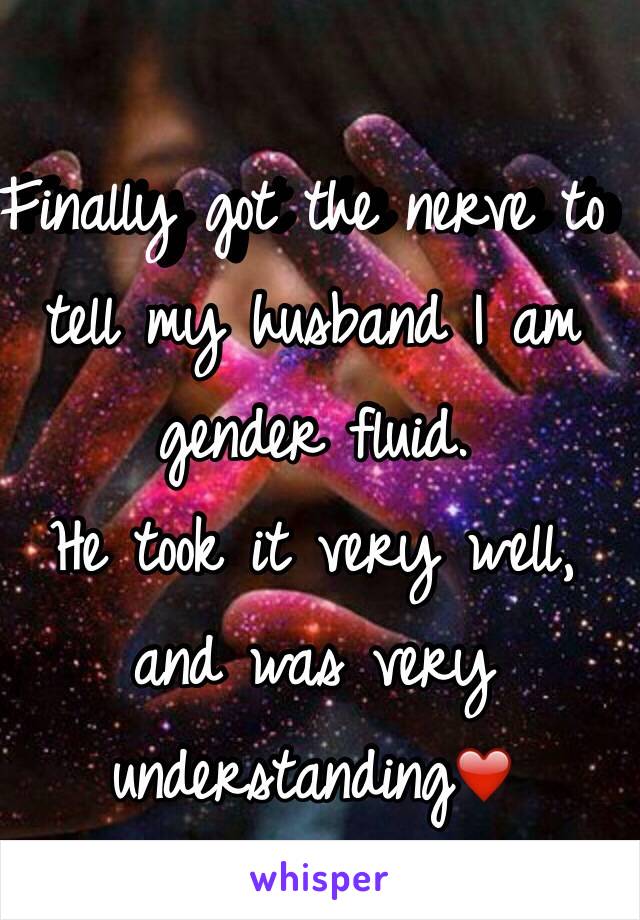 Finally got the nerve to tell my husband I am gender fluid.
He took it very well, and was very understanding❤️