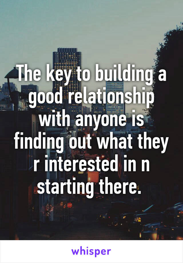 The key to building a good relationship with anyone is finding out what they r interested in n starting there. 