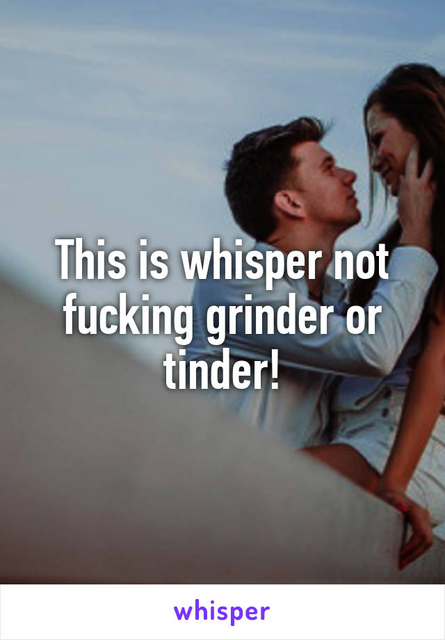 This is whisper not fucking grinder or tinder!