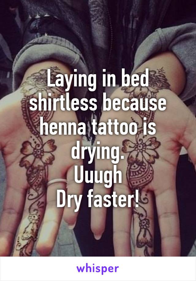 Laying in bed shirtless because henna tattoo is drying.
Uuugh
Dry faster!
