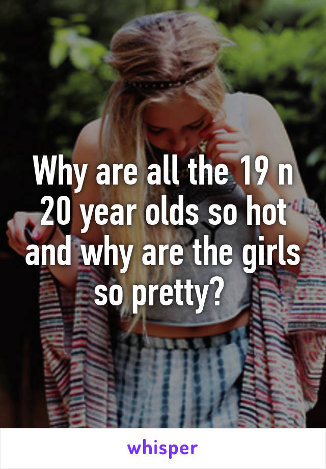 Why are all the 19 n 20 year olds so hot and why are the girls so pretty? 