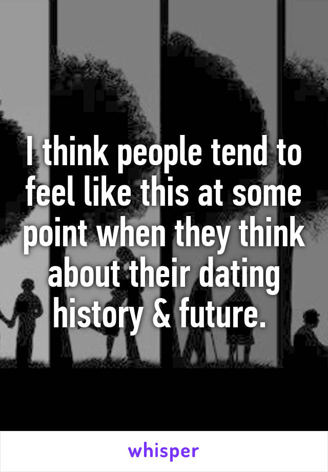 I think people tend to feel like this at some point when they think about their dating history & future. 