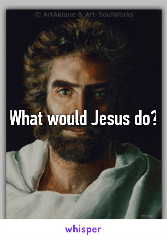 What would Jesus do?