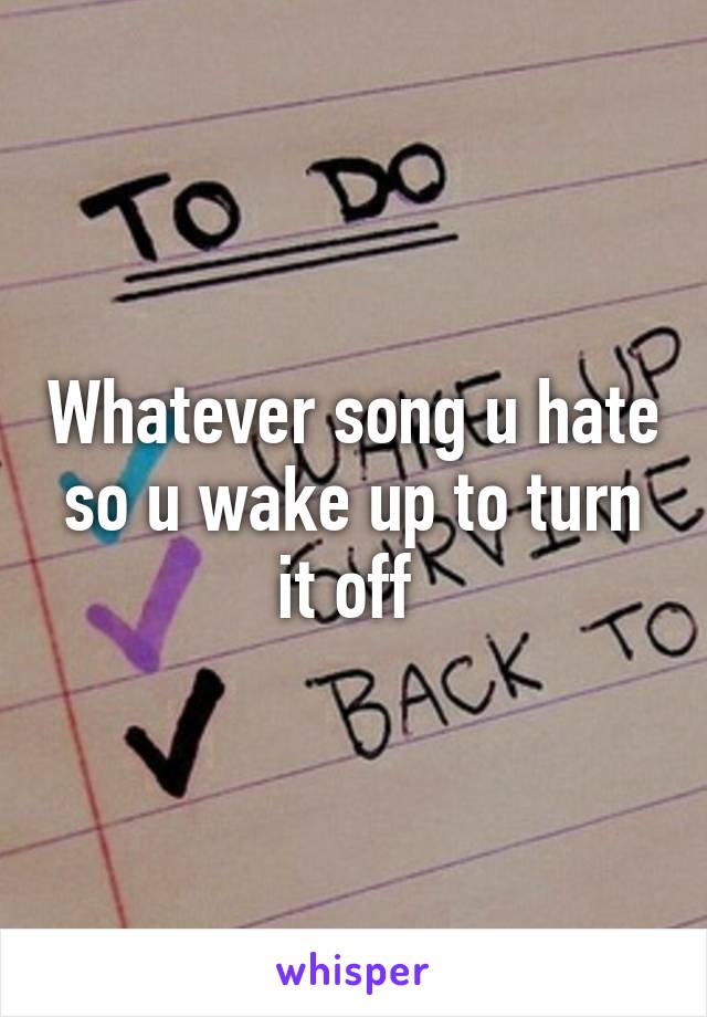 Whatever song u hate so u wake up to turn it off 