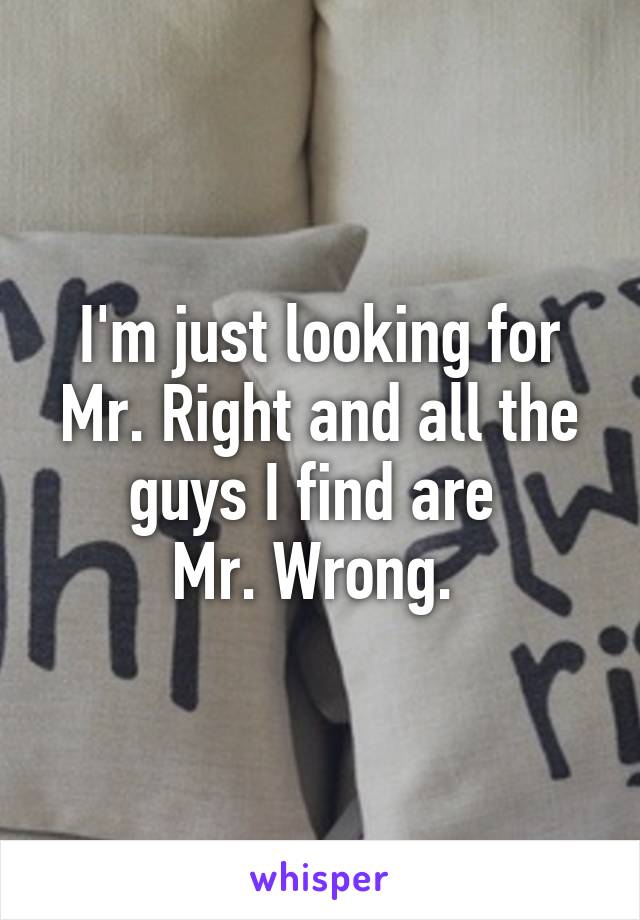 I'm just looking for Mr. Right and all the guys I find are 
Mr. Wrong. 