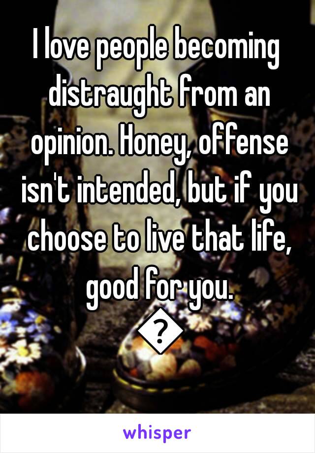 I love people becoming distraught from an opinion. Honey, offense isn't intended, but if you choose to live that life, good for you. 🌱