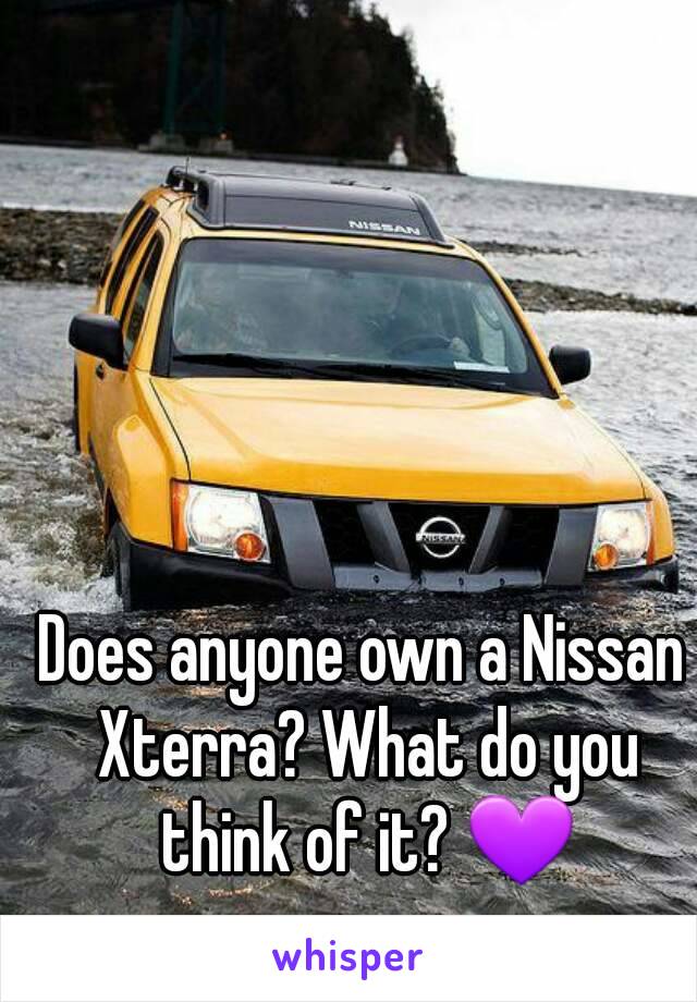 Does anyone own a Nissan Xterra? What do you think of it? 💜