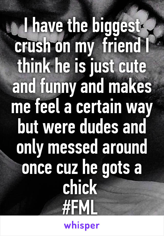 I have the biggest crush on my  friend I think he is just cute and funny and makes me feel a certain way but were dudes and only messed around once cuz he gots a chick 
#FML 