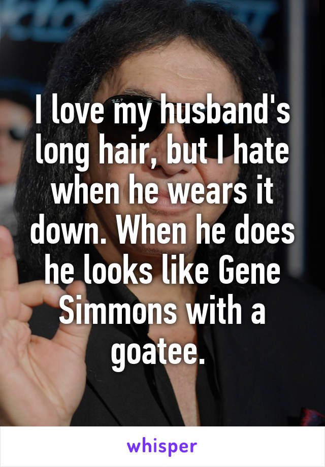 I love my husband's long hair, but I hate when he wears it down. When he does he looks like Gene Simmons with a goatee. 