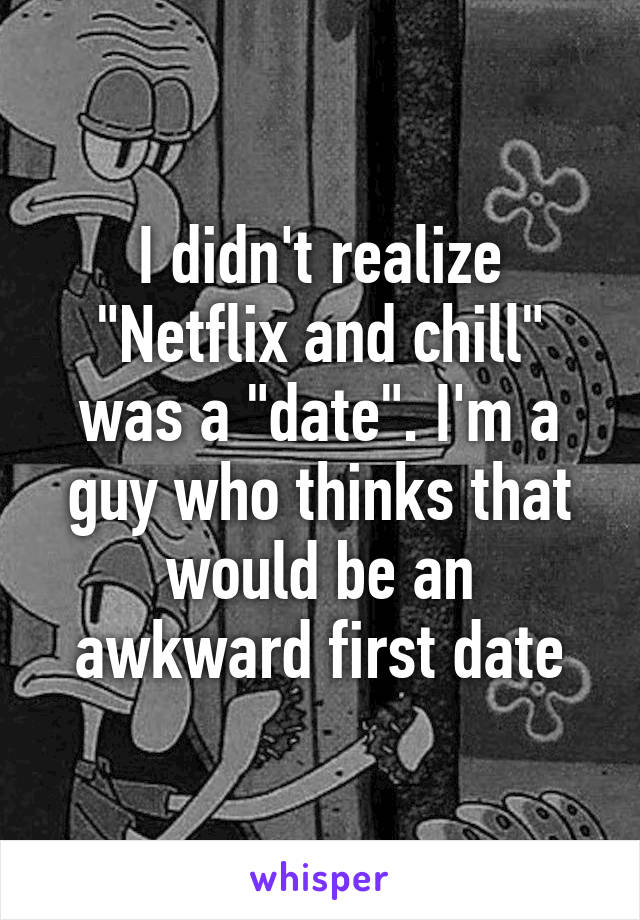 I didn't realize "Netflix and chill" was a "date". I'm a guy who thinks that would be an awkward first date