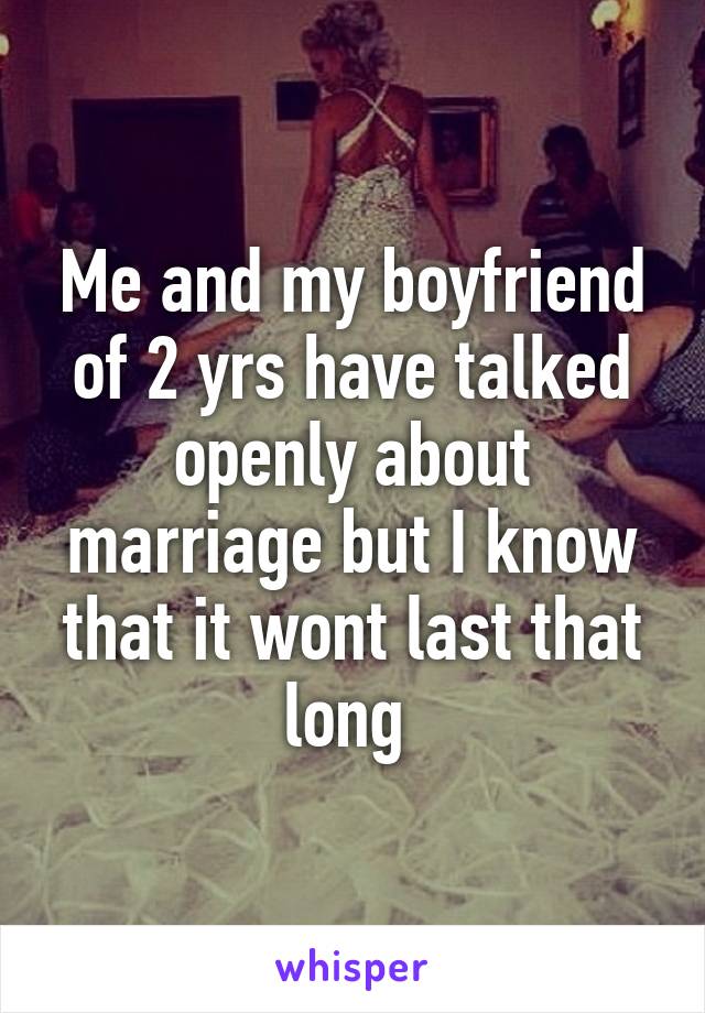 Me and my boyfriend of 2 yrs have talked openly about marriage but I know that it wont last that long 