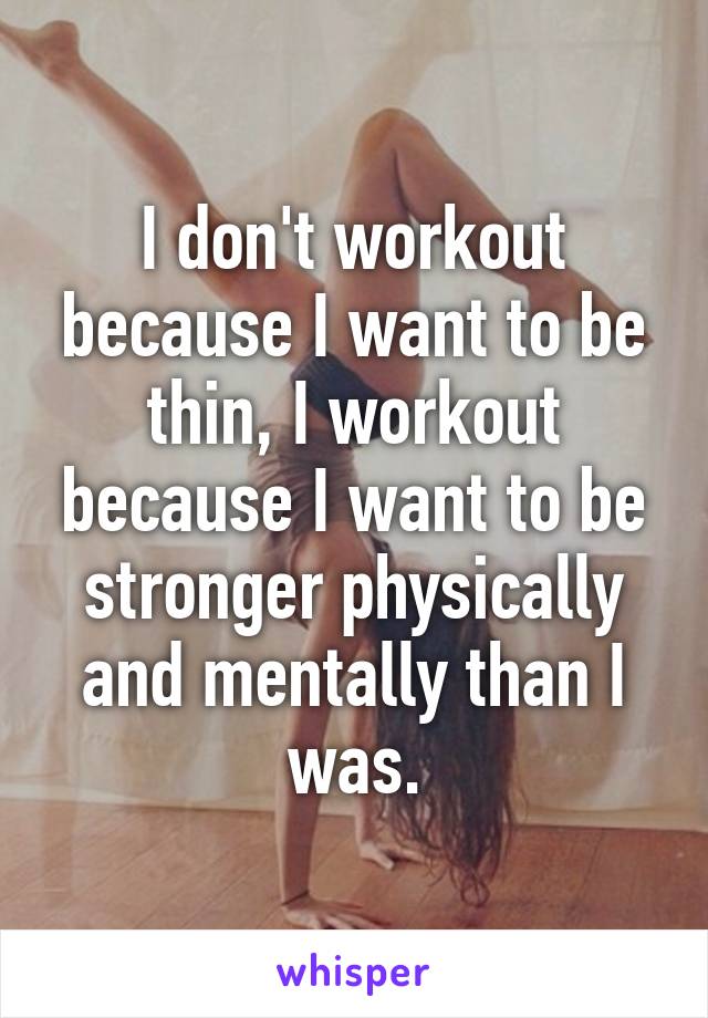 I don't workout because I want to be thin, I workout because I want to be stronger physically and mentally than I was.