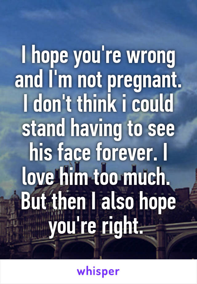 I hope you're wrong and I'm not pregnant.
I don't think i could stand having to see his face forever. I love him too much. 
But then I also hope you're right. 
