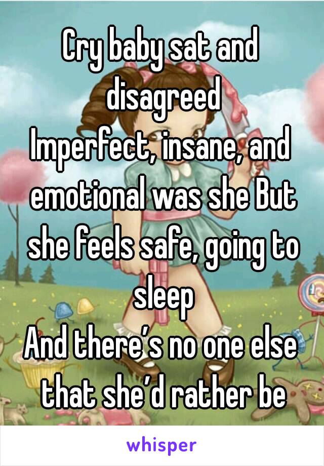 Cry baby sat and disagreed
Imperfect, insane, and emotional was she But she feels safe, going to sleep
And there’s no one else that she’d rather be