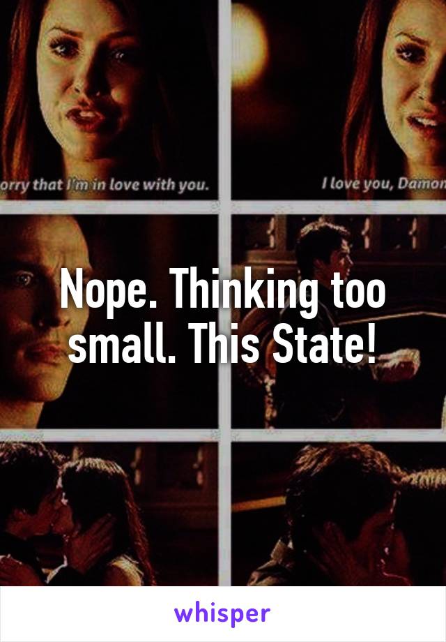Nope. Thinking too small. This State!
