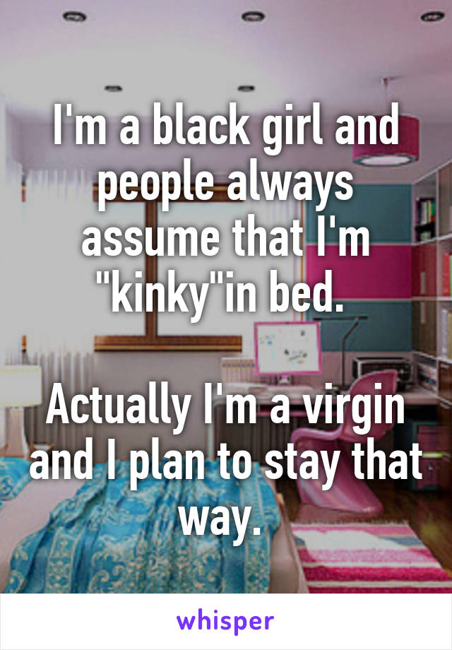 I'm a black girl and people always assume that I'm "kinky"in bed. 

Actually I'm a virgin and I plan to stay that way. 
