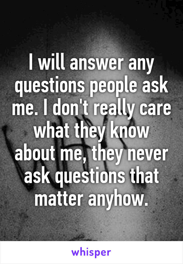 I will answer any questions people ask me. I don't really care what they know about me, they never ask questions that matter anyhow.