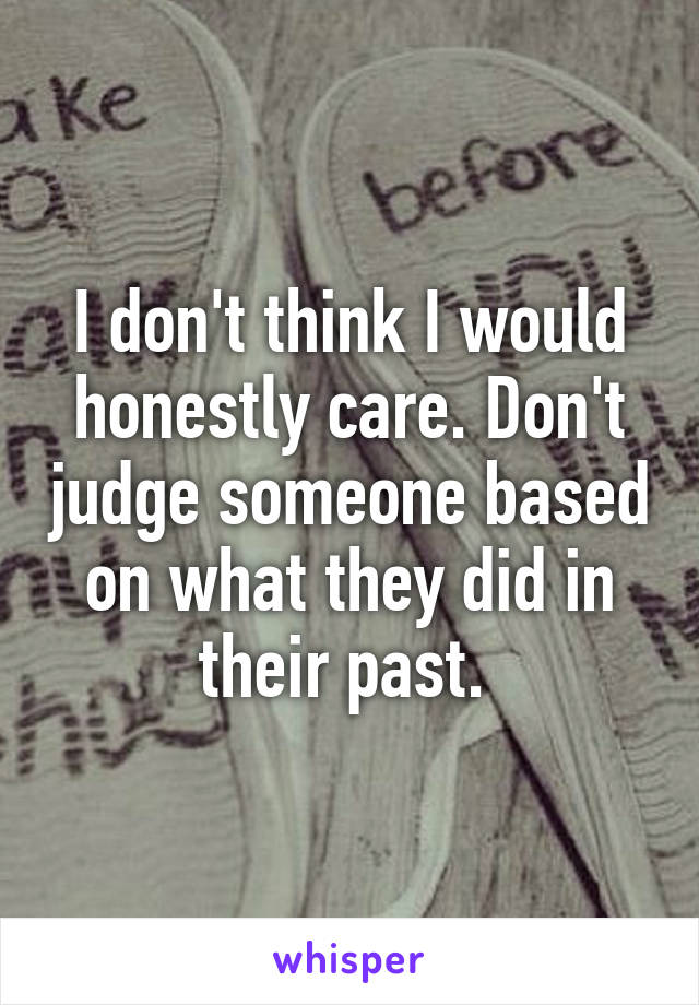 I don't think I would honestly care. Don't judge someone based on what they did in their past. 