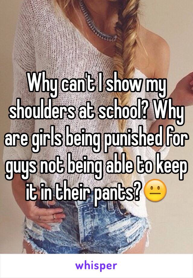 Why can't I show my shoulders at school? Why are girls being punished for guys not being able to keep it in their pants?😐