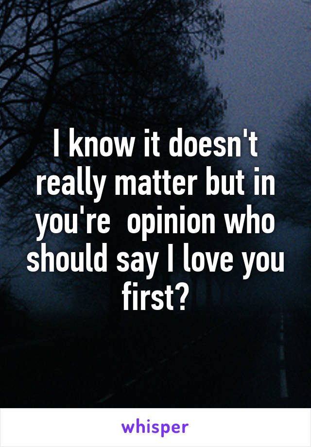 I know it doesn't really matter but in you're  opinion who should say I love you first?