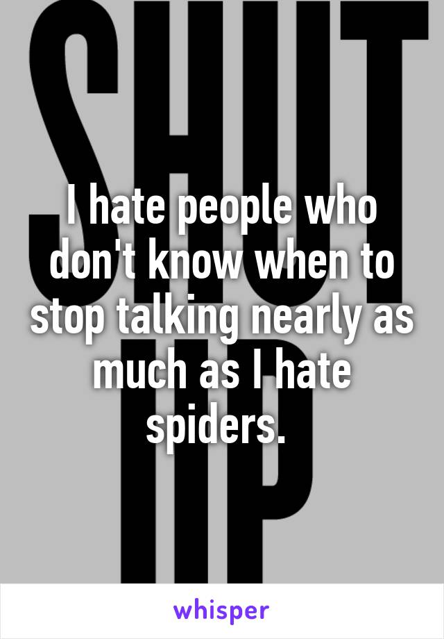 I hate people who don't know when to stop talking nearly as much as I hate spiders. 