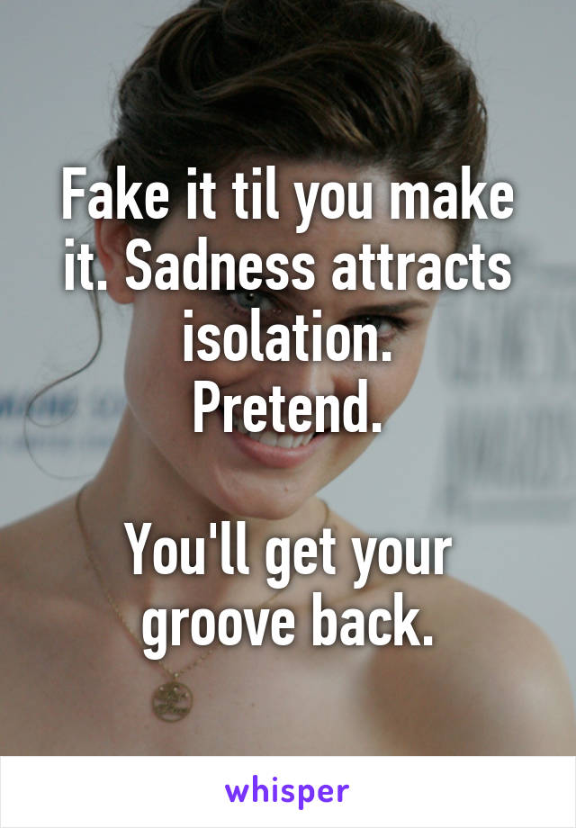 Fake it til you make it. Sadness attracts isolation.
 Pretend. 

You'll get your groove back.