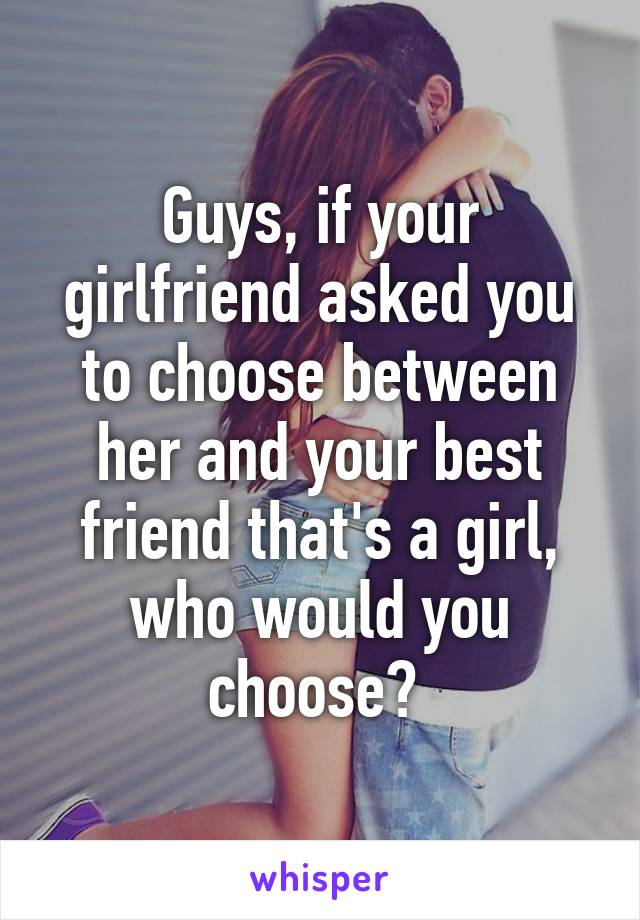 Guys, if your girlfriend asked you to choose between her and your best friend that's a girl, who would you choose? 