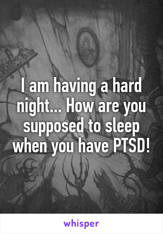 I am having a hard night... How are you supposed to sleep when you have PTSD!