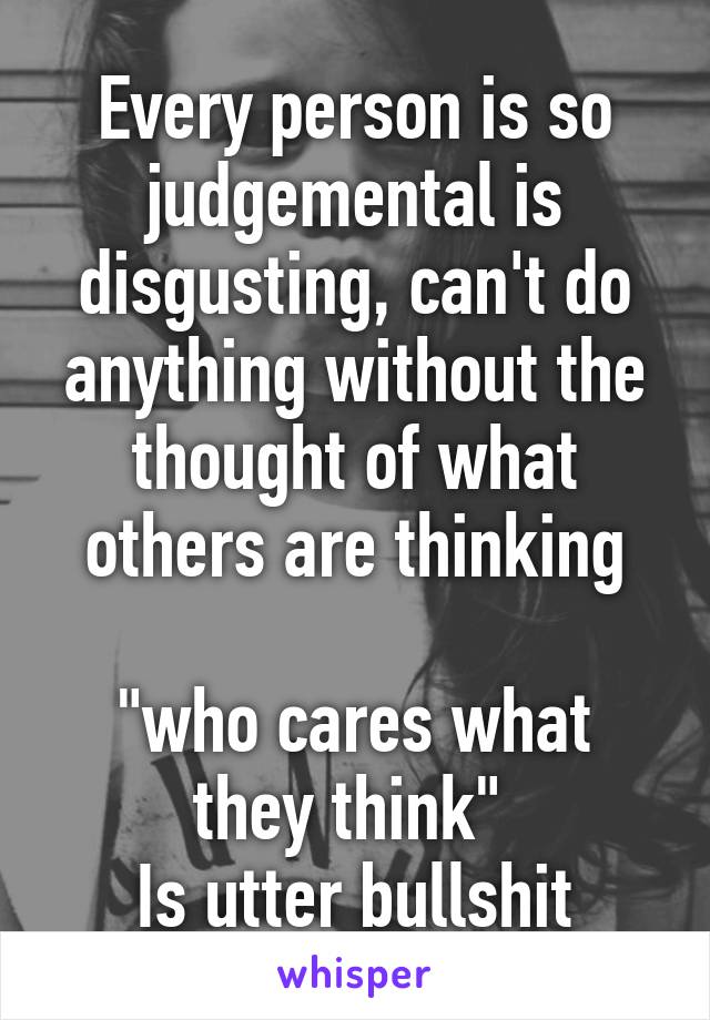 Every person is so judgemental is disgusting, can't do anything without the thought of what others are thinking

"who cares what they think" 
Is utter bullshit