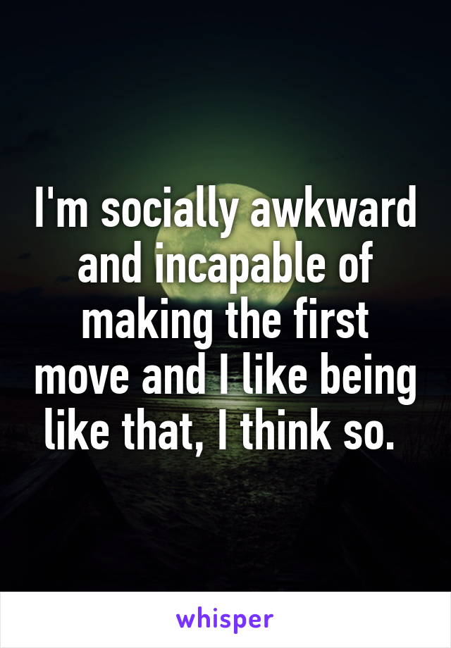 I'm socially awkward and incapable of making the first move and I like being like that, I think so. 