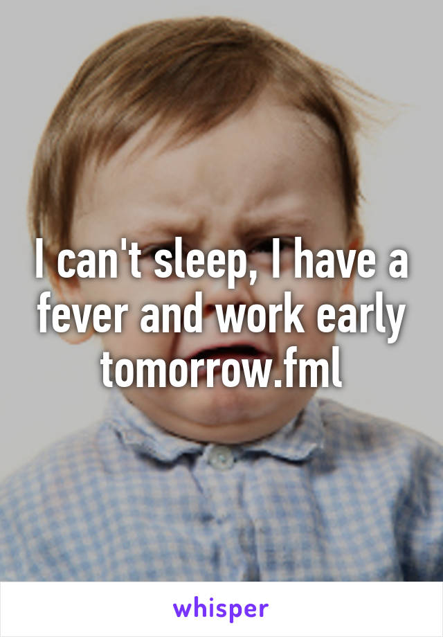 I can't sleep, I have a fever and work early tomorrow.fml