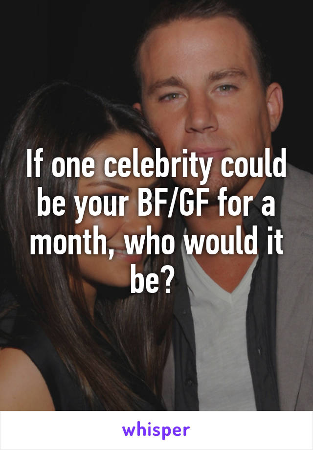If one celebrity could be your BF/GF for a month, who would it be? 
