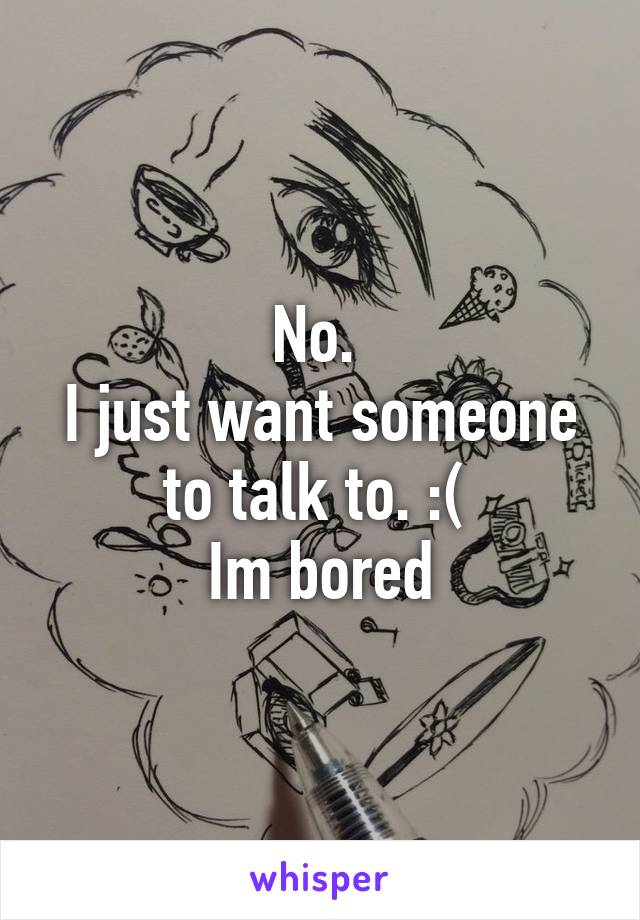 No. 
I just want someone to talk to. :( 
Im bored