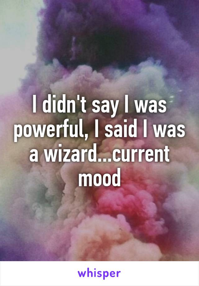 I didn't say I was powerful, I said I was a wizard...current mood