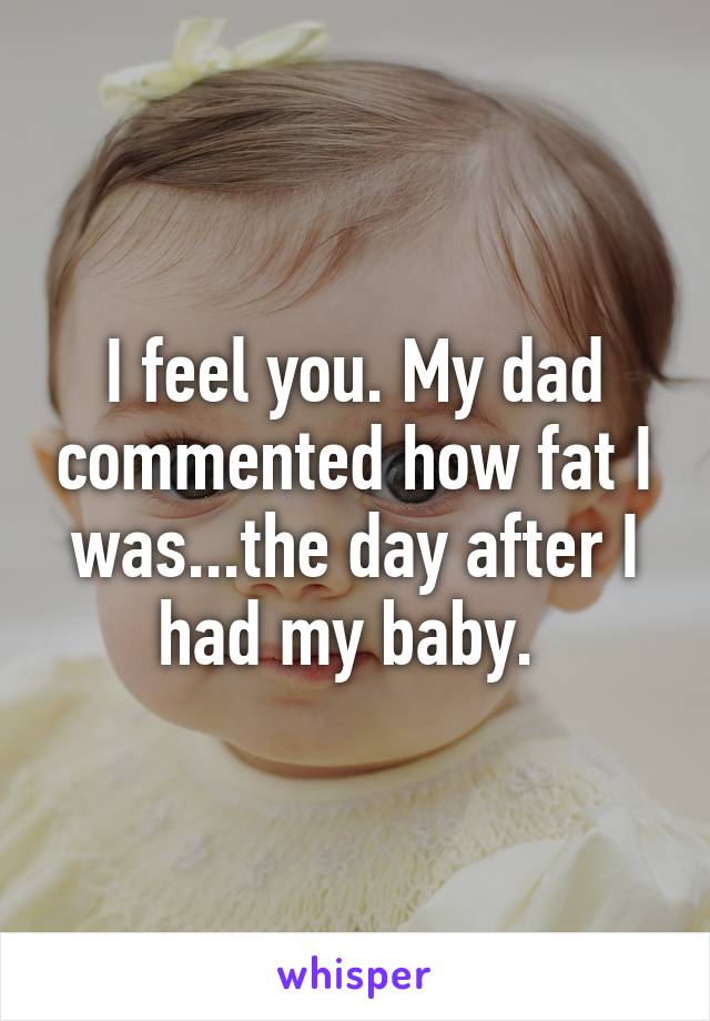 I feel you. My dad commented how fat I was...the day after I had my baby. 