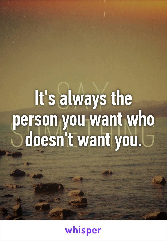 It's always the person you want who doesn't want you.