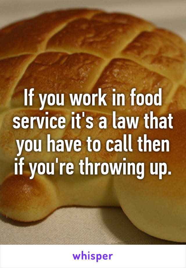 If you work in food service it's a law that you have to call then if you're throwing up.
