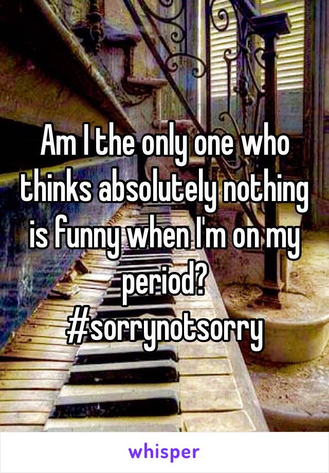 Am I the only one who thinks absolutely nothing is funny when I'm on my period?
#sorrynotsorry 