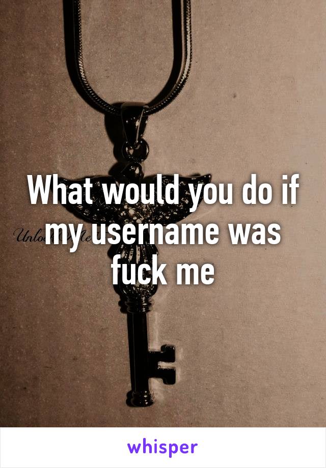 What would you do if my username was fuck me