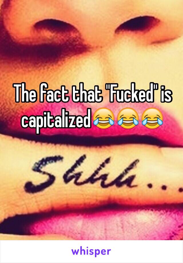The fact that "Fucked" is capitalized😂😂😂