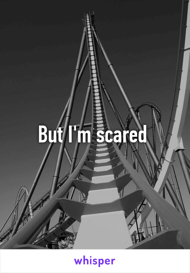 But I'm scared 