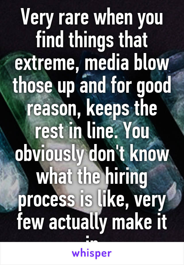 Very rare when you find things that extreme, media blow those up and for good reason, keeps the rest in line. You obviously don't know what the hiring process is like, very few actually make it in