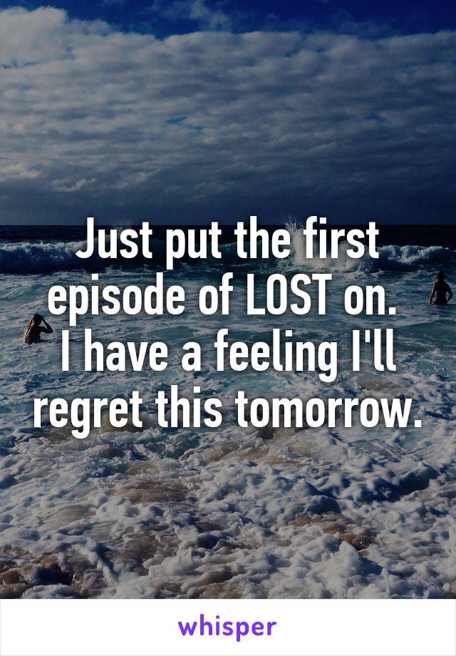 Just put the first episode of LOST on. 
I have a feeling I'll regret this tomorrow.