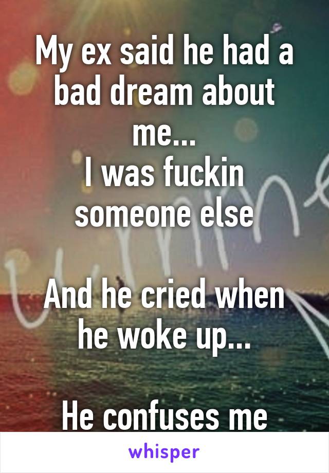 My ex said he had a bad dream about me...
I was fuckin someone else

And he cried when he woke up...

He confuses me