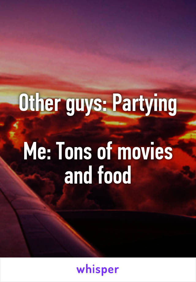 Other guys: Partying

Me: Tons of movies and food