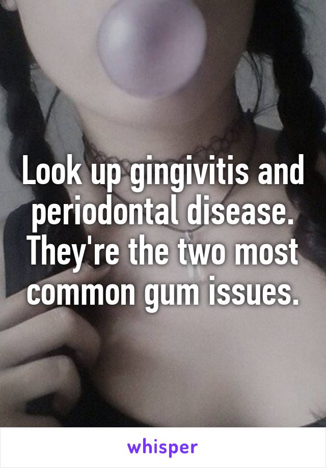 Look up gingivitis and periodontal disease. They're the two most common gum issues.