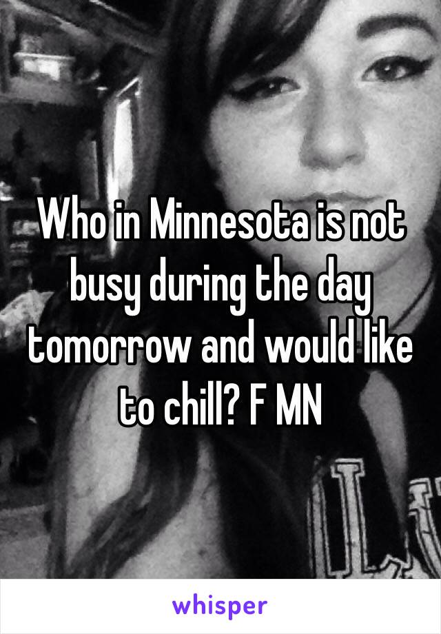 Who in Minnesota is not busy during the day tomorrow and would like to chill? F MN