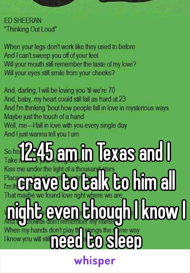 12:45 am in Texas and I crave to talk to him all night even though I know I need to sleep